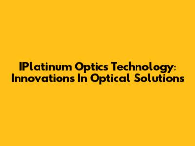 IPlatinum Optics Technology: Innovations In Optical Solutions