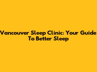 Vancouver Sleep Clinic: Your Guide To Better Sleep